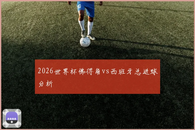 2026世界杯佛得角vs西班牙总进球分析