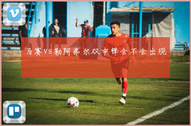 马赛vs勒阿弗尔双中锋会不会出现