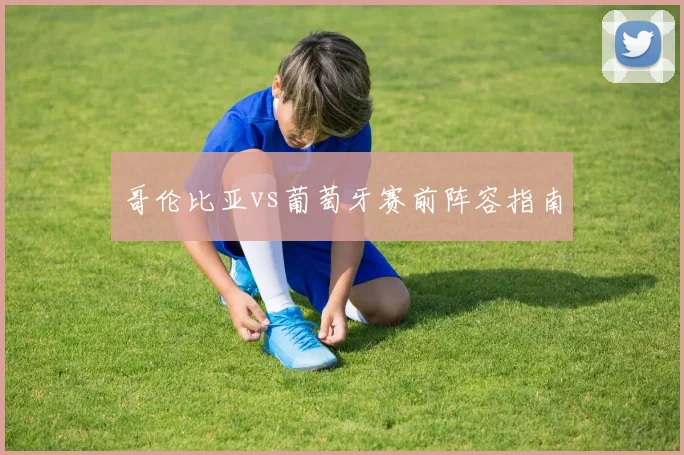 哥伦比亚vs葡萄牙赛前阵容指南