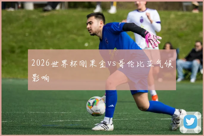 2026世界杯刚果金vs哥伦比亚气候影响