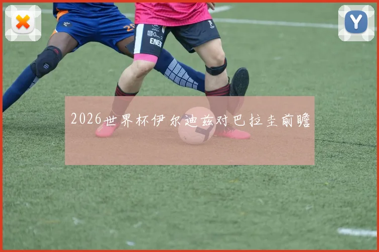 2026世界杯伊尔迪兹对巴拉圭前瞻