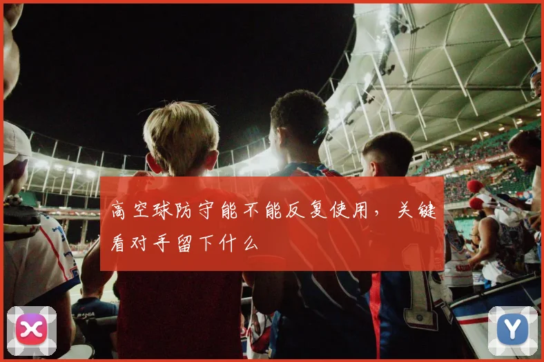 高空球防守能不能反复使用，关键看对手留下什么