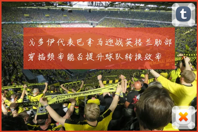 戈多伊代表巴拿马迎战英格兰肋部穿插频率能否提升球队转换效率