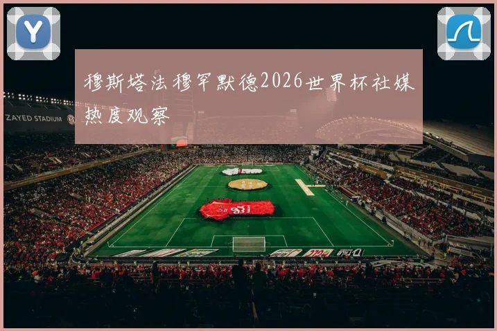 穆斯塔法穆罕默德2026世界杯社媒热度观察