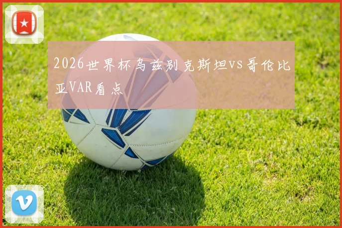 2026世界杯乌兹别克斯坦vs哥伦比亚VAR看点