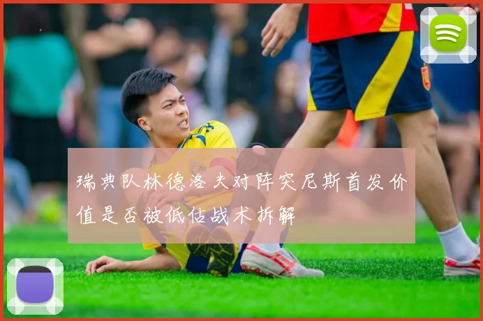 瑞典队林德洛夫对阵突尼斯首发价值是否被低估战术拆解