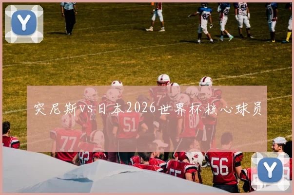 突尼斯vs日本2026世界杯核心球员