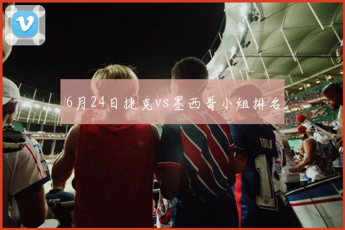 6月24日捷克vs墨西哥小组排名