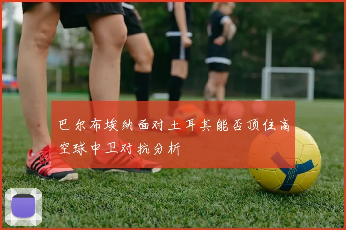 巴尔布埃纳面对土耳其能否顶住高空球中卫对抗分析