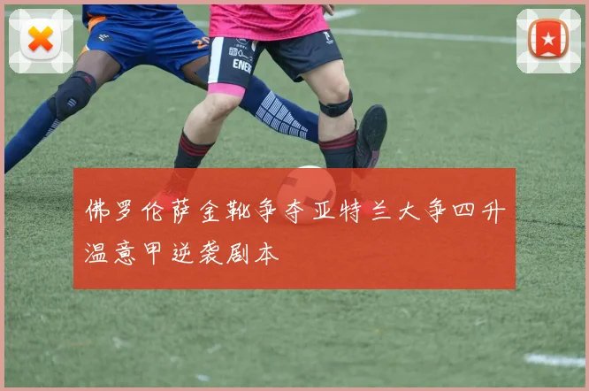 佛罗伦萨金靴争夺亚特兰大争四升温意甲逆袭剧本