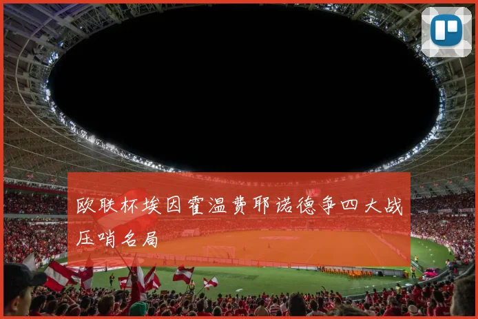 欧联杯埃因霍温费耶诺德争四大战压哨名局