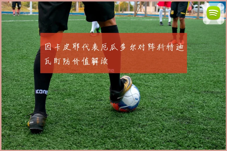 因卡皮耶代表厄瓜多尔对阵科特迪瓦盯防价值解读