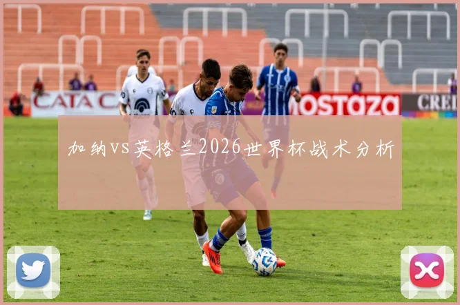 加纳vs英格兰2026世界杯战术分析