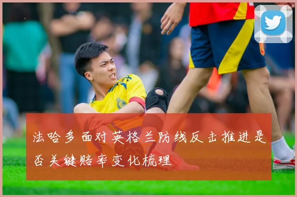 法哈多面对英格兰防线反击推进是否关键赔率变化梳理