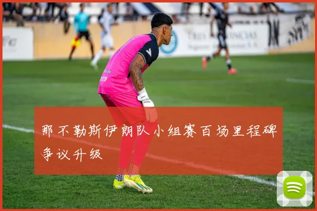 那不勒斯伊朗队小组赛百场里程碑争议升级