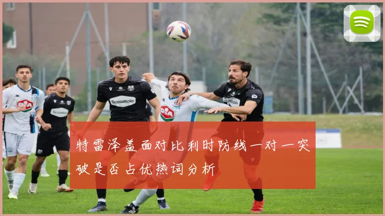 特雷泽盖面对比利时防线一对一突破是否占优热词分析