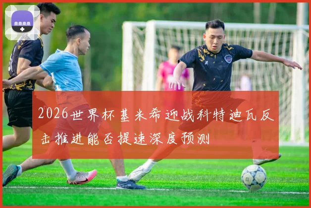2026世界杯基米希迎战科特迪瓦反击推进能否提速深度预测
