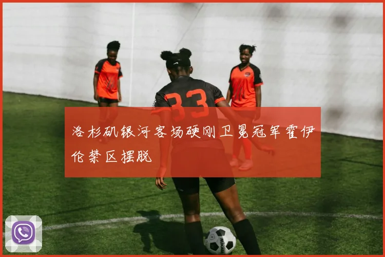 洛杉矶银河客场硬刚卫冕冠军霍伊伦禁区摆脱