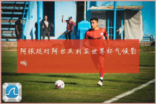 阿根廷对阿尔及利亚世界杯气候影响