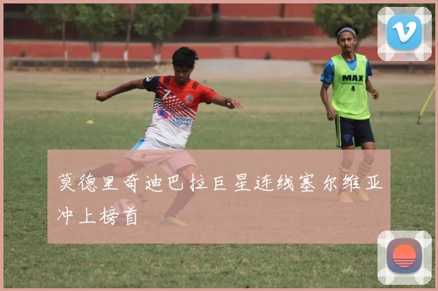 莫德里奇迪巴拉巨星连线塞尔维亚冲上榜首