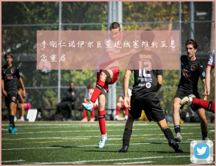 李刚仁诺伊尔巨星连线塞维利亚悬念重启