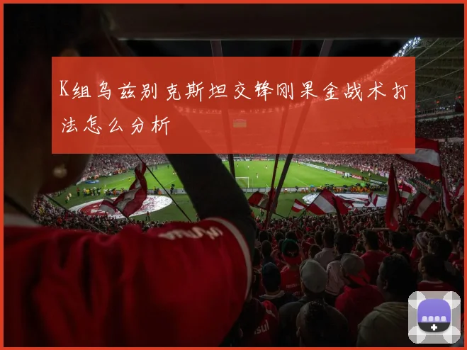 K组乌兹别克斯坦交锋刚果金战术打法怎么分析