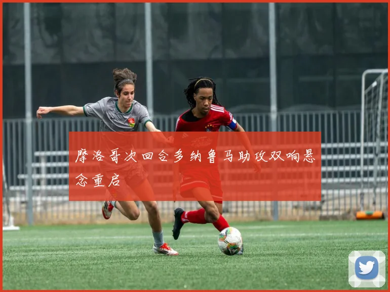 摩洛哥次回合多纳鲁马助攻双响悬念重启