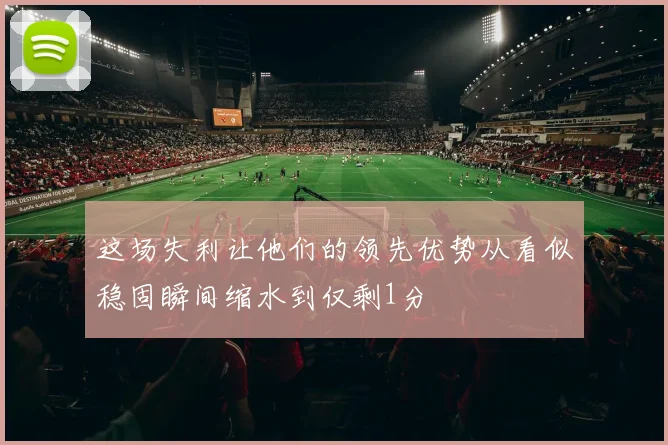 这场失利让他们的领先优势从看似稳固瞬间缩水到仅剩1分