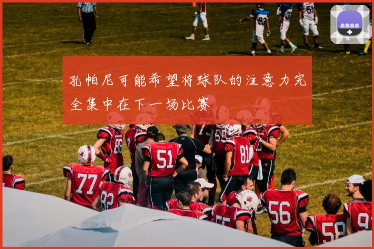 孔帕尼可能希望将球队的注意力完全集中在下一场比赛