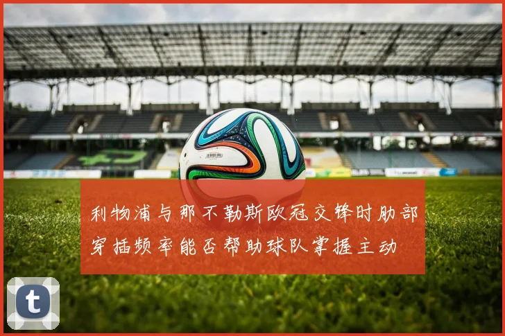 利物浦与那不勒斯欧冠交锋时肋部穿插频率能否帮助球队掌握主动