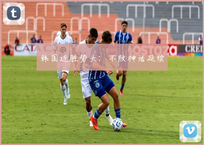 韩国连胜势头：不败神话延续