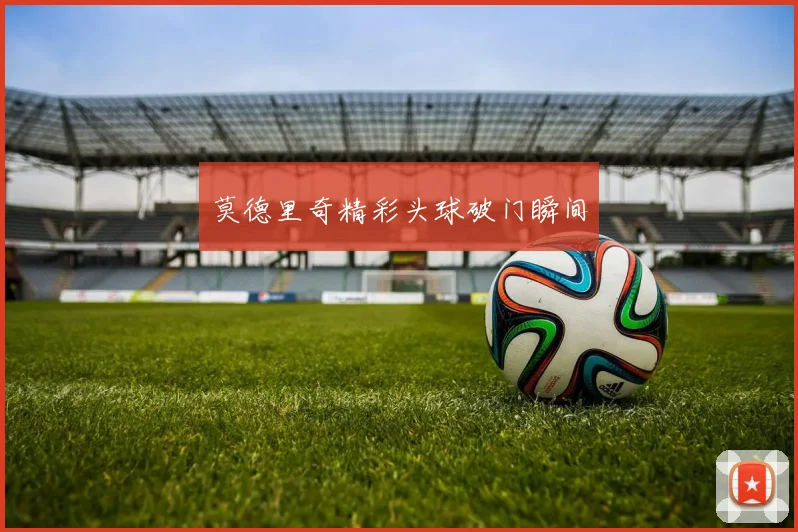 莫德里奇精彩头球破门瞬间