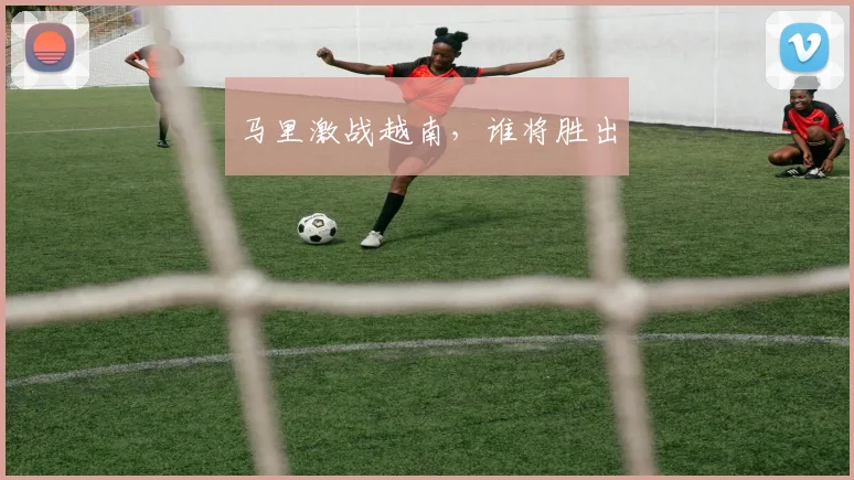 马里激战越南，谁将胜出