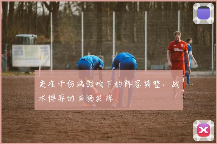 更在于伤病影响下的阵容调整、战术博弈的临场发挥