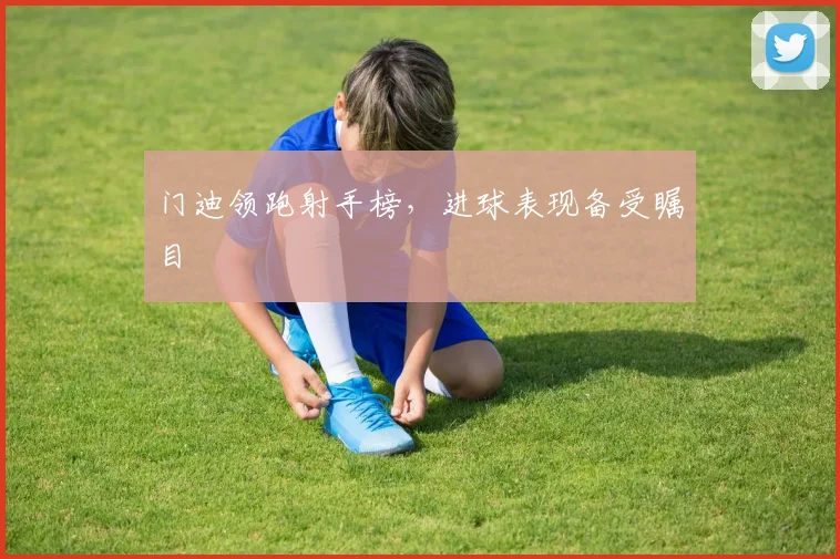 门迪领跑射手榜，进球表现备受瞩目