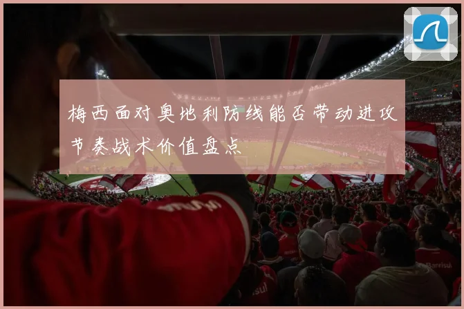 梅西面对奥地利防线能否带动进攻节奏战术价值盘点