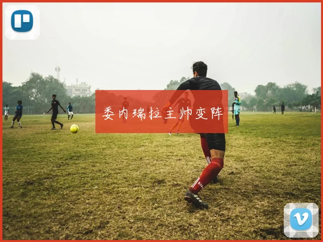 委内瑞拉主帅变阵