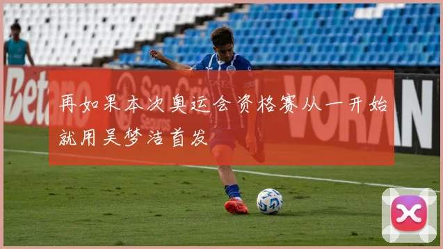 再如果本次奥运会资格赛从一开始就用吴梦洁首发