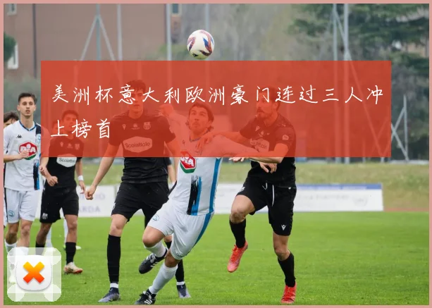 美洲杯意大利欧洲豪门连过三人冲上榜首