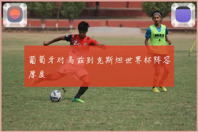 葡萄牙对乌兹别克斯坦世界杯阵容厚度