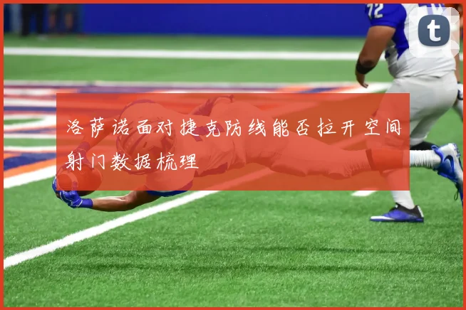洛萨诺面对捷克防线能否拉开空间射门数据梳理