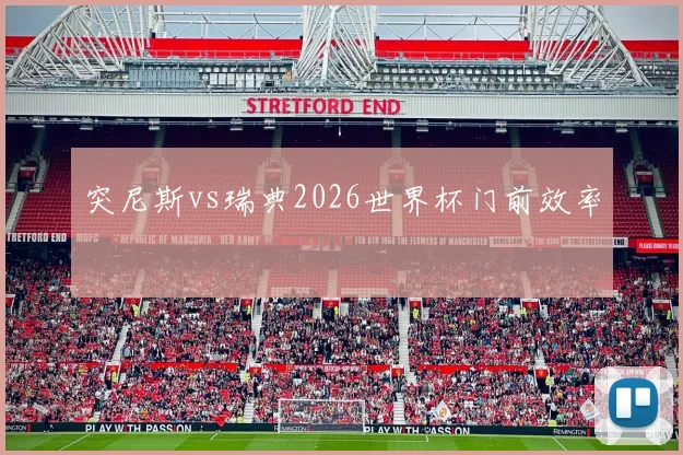 突尼斯vs瑞典2026世界杯门前效率