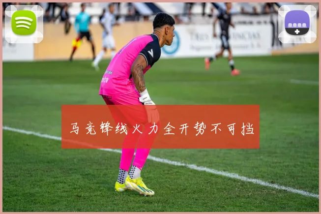 马竞锋线火力全开势不可挡