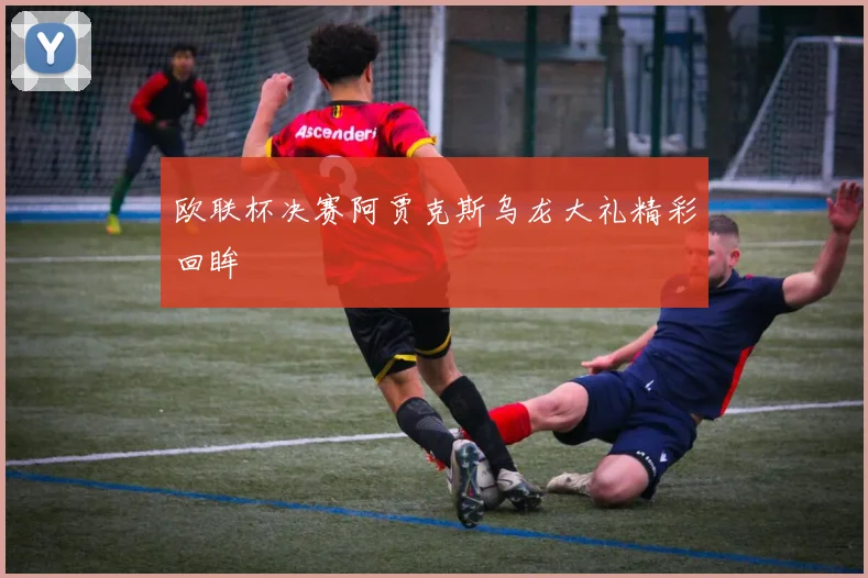 欧联杯决赛阿贾克斯乌龙大礼精彩回眸