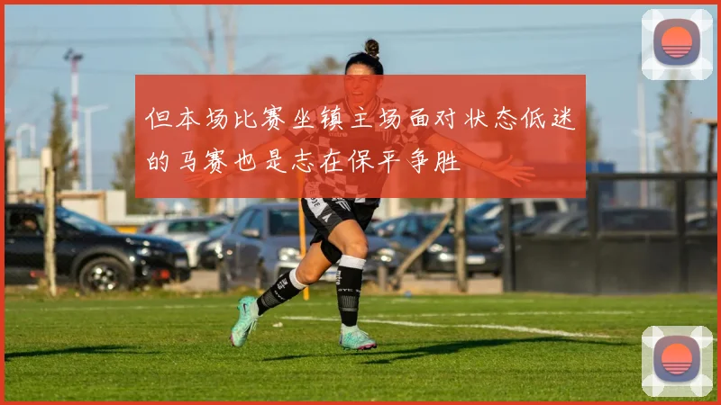 但本场比赛坐镇主场面对状态低迷的马赛也是志在保平争胜