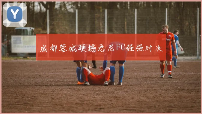 成都蓉城硬撼悉尼FC强强对决