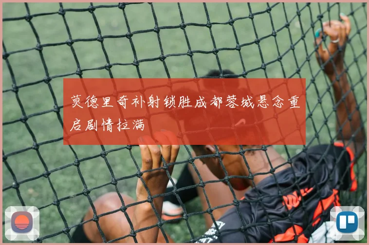 莫德里奇补射锁胜成都蓉城悬念重启剧情拉满