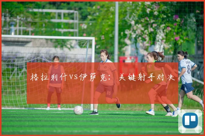 格拉利什vs伊萨克：关键射手对决
