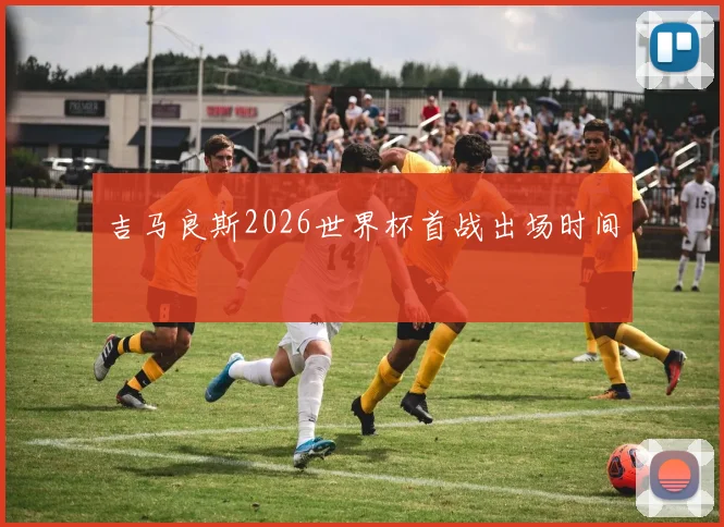吉马良斯2026世界杯首战出场时间