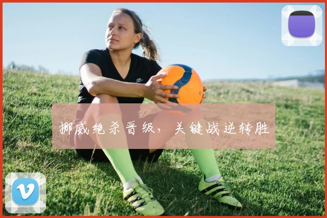 挪威绝杀晋级，关键战逆转胜